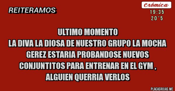 Placas Rojas - ULTIMO MOMENTO
La diva la diosa de nuestro grupo la mocha gerez estaria probandose nuevos conjuntitos para entrenar en el gym , alguien querria verlos 
