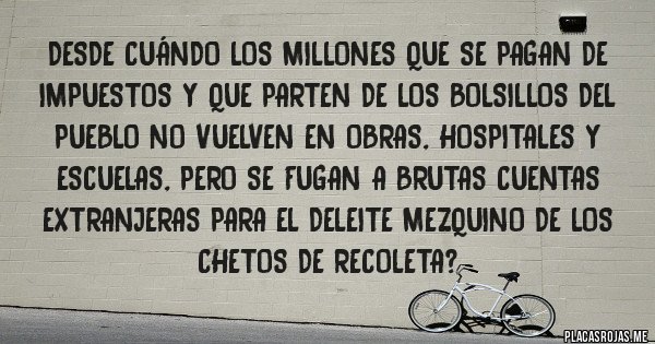 Placas Rojas - desde cuándo los millones que se pagan de  impuestos y que parten de los bolsillos del pueblo no vuelven en obras, hospitales y escuelas, pero se fugan a brutas cuentas extranjeras para el deleite mezquino de los chetos de recoleta?