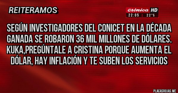 Placas Rojas - SEGÚN INVESTIGADORES DEL CONICET EN LA DÉCADA GANADA SE ROBARON 36 MIL MILLONES DE DÓLARES. KUKA,PREGÚNTALE A CRISTINA PORQUE AUMENTA EL DÓLAR, HAY INFLACIÓN Y TE SUBEN LOS SERVICIOS