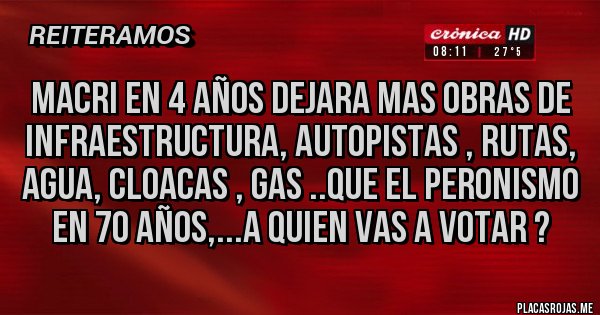 Placas Rojas - MACRI EN 4 AÑOS DEJARA MAS OBRAS DE INFRAESTRUCTURA, AUTOPISTAS , RUTAS, AGUA, CLOACAS , GAS ..QUE EL PERONISMO EN 70 AÑOS,...A QUIEN VAS A VOTAR ?
