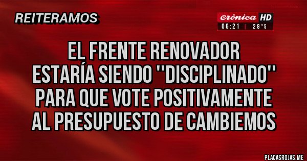 Placas Rojas - El frente renovador
estaría siendo ''disciplinado''
para que vote positivamente
al presupuesto de Cambiemos Placas Rojas - El frente renovador
estaría siendo ''disciplinado''
para que vote positivamente
al presupuesto de Cambiemos