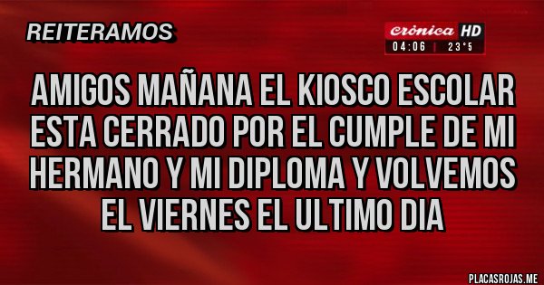 Placas Rojas - amigos mañana el kiosco escolar esta cerrado por el cumple de mi hermano y mi diploma y volvemos el viernes el ultimo dia