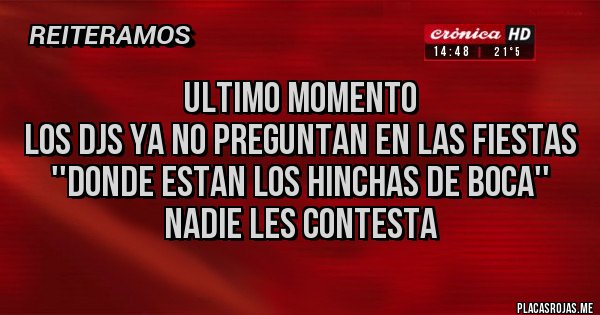 Placas Rojas - ULTIMO MOMENTO
LOS DJs YA NO PREGUNTAN EN LAS FIESTAS
''DONDE ESTAN LOS HINCHAS DE BOCA''
NADIE LES CONTESTA