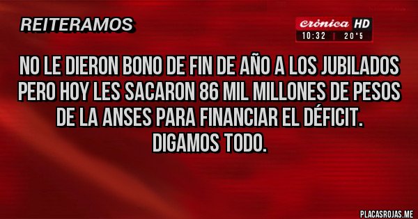 Placas Rojas - No le dieron bono de fin de año a los jubilados pero hoy les sacaron 86 mil millones de pesos de la ANSES para financiar el déficit.
Digamos todo.