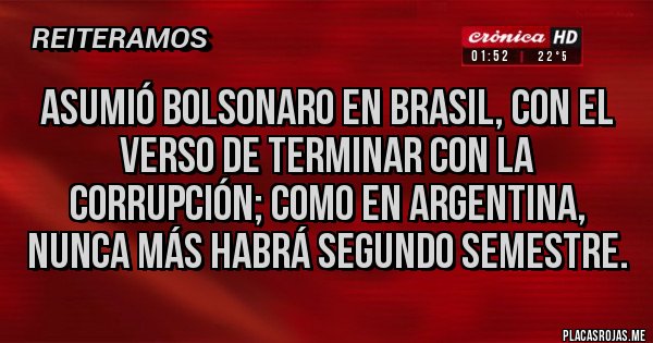 Placas Rojas - Asumió Bolsonaro en Brasil, con el verso de terminar con la corrupción; como en Argentina, nunca más habrá segundo semestre.