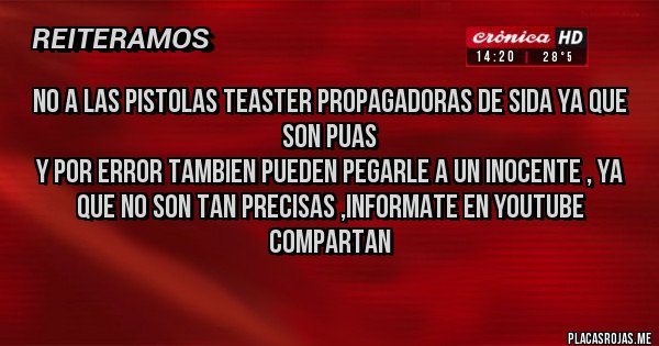Placas Rojas - NO A LAS PISTOLAS TEASTER PROPAGADORAS DE SIDA YA QUE SON PUAS 
Y POR ERROR TAMBIEN PUEDEN PEGARLE A UN INOCENTE , YA QUE NO SON TAN PRECISAS ,INFORMATE EN YOUTUBE  
COMPARTAN 
