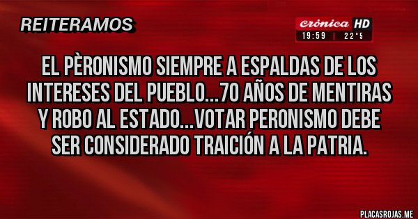 Placas Rojas - EL PÈRONISMO SIEMPRE A ESPALDAS DE LOS INTERESES DEL PUEBLO...70 AÑOS DE MENTIRAS Y ROBO AL ESTADO...VOTAR PERONISMO DEBE SER CONSIDERADO TRAICIÓN A LA PATRIA.