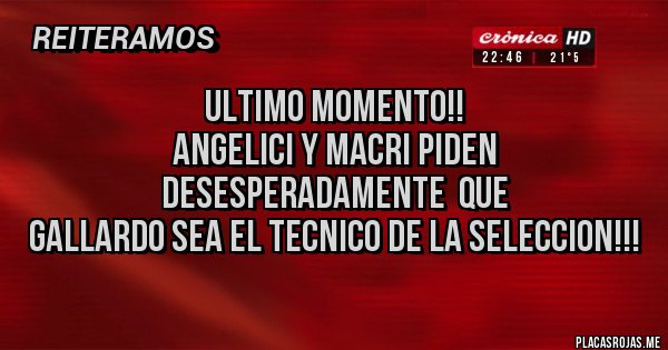 Placas Rojas - ULTIMO MOMENTO!!
ANGELICI Y MACRI PIDEN
DESESPERADAMENTE  QUE
GALLARDO SEA EL TECNICO DE LA SELECCION!!!