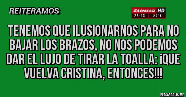 Placas Rojas - Tenemos que ilusionarnos para no bajar los brazos, no nos podemos dar el lujo de tirar la toalla: ¡QUE VUELVA CRISTINA, ENTONCES!!!
