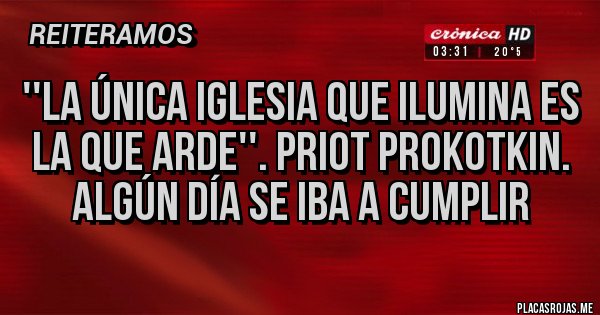 Placas Rojas - ''La única iglesia que ilumina es la que arde''. Priot Prokotkin.
Algún día se iba a cumplir 