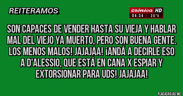 Placas Rojas - Son capaces de vender hasta su vieja y hablar mal del viejo ya muerto, pero son buena gente. Los menos malos! JAJAJAA! ¡Andá a decirle eso a D'alessio, que está en cana x espiar y extorsionar para Uds! JAJAJAA!