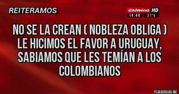 Placas Rojas - NO SE LA CREAN ( Nobleza obliga )
Le hicimos el favor a URUGUAY, sabiamos que les temían a los COLOMBIANOS