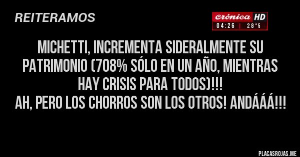 Placas Rojas - Michetti, incrementa sideralmente su patrimonio (708% sólo en un año, mientras hay crisis para todos)!!!
Ah, pero los chorros son los otros! Andááá!!!