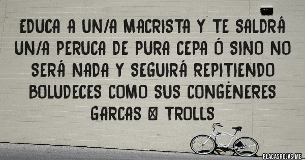 Placas Rojas - Educa a un/a macrista y te saldrá un/a peruca de pura cepa ó sino no será nada y seguirá repitiendo boludeces como sus congéneres garcas & trolls 
