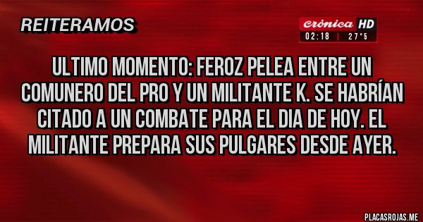 Placas Rojas - ULTIMO MOMENTO: FEROZ PELEA ENTRE UN COMUNERO DEL PRO Y UN MILITANTE K. SE HABRÍAN CITADO A UN COMBATE PARA EL DIA DE HOY. EL MILITANTE PREPARA SUS PULGARES DESDE AYER. 