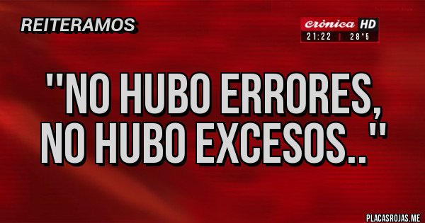 Placas Rojas - ''NO HUBO ERRORES, 
NO HUBO EXCESOS..'' 