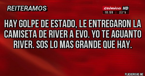 Placas Rojas - HAY golpe de estado, le entregaron la camiseta de River a Evo. Yo te aguanto River. Sos lo mas grande que hay.
