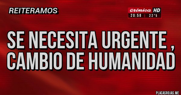 Placas Rojas - SE NECESITA URGENTE , CAMBIO DE HUMANIDAD