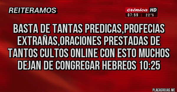Placas Rojas - BASTA DE TANTAS PREDICAS,PROFECIAS EXTRAÑAS,ORACIONES PRESTADAS DE TANTOS CULTOS ONLINE CON ESTO MUCHOS DEJAN DE CONGREGAR HEBREOS 10:25