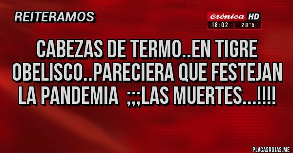 Placas Rojas - Cabezas de termo..en Tigre  Obelisco..pareciera que festejan la pandemia  ;;;las muertes...!!!!