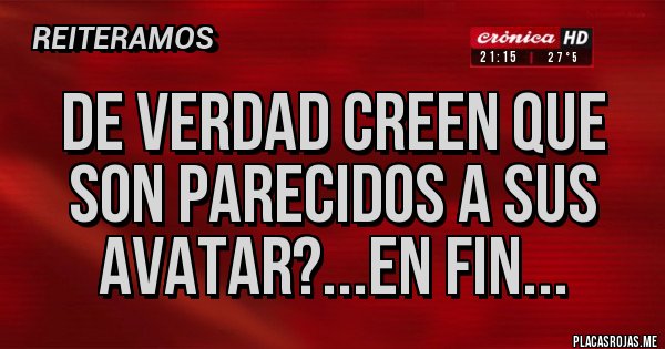 Placas Rojas - De verdad creen que son parecidos a sus AVATAR?...en fin...