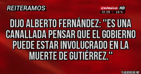 Placas Rojas - DIJO ALBERTO FERNÁNDEZ: ''ES UNA CANALLADA PENSAR QUE EL GOBIERNO PUEDE ESTAR INVOLUCRADO EN LA MUERTE DE GUTIÉRREZ.''