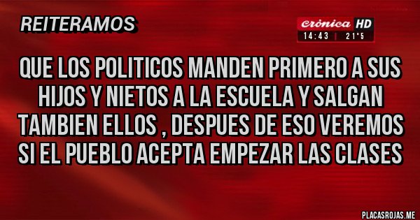 Placas Rojas - QUE LOS POLITICOS MANDEN PRIMERO A SUS HIJOS Y NIETOS A LA ESCUELA Y SALGAN TAMBIEN ELLOS , DESPUES DE ESO VEREMOS SI EL PUEBLO ACEPTA EMPEZAR LAS CLASES