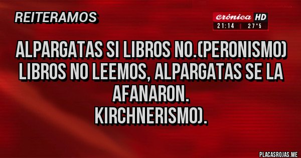 Placas Rojas - ALPARGATAS SI LIBROS NO.(PERONISMO)
LIBROS NO LEEMOS, ALPARGATAS SE LA AFANARON.
KIRCHNERISMO).