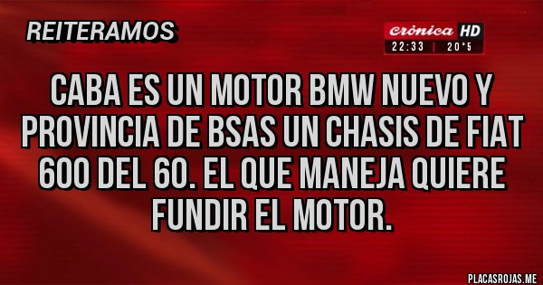 Placas Rojas - CABA ES UN MOTOR BMW NUEVO Y PROVINCIA DE BSAS UN CHASIS DE FIAT 600 DEL 60. EL QUE MANEJA QUIERE FUNDIR EL MOTOR.