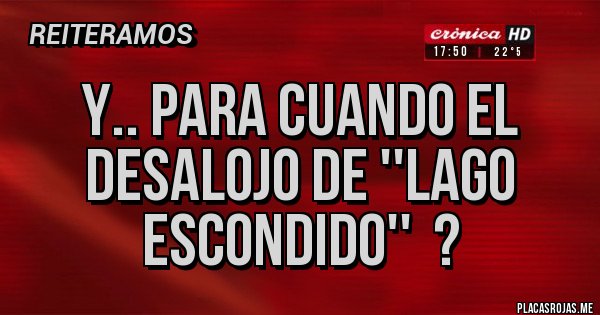 Placas Rojas - y.. para cuando el desalojo de ''lago escondido''  ?
