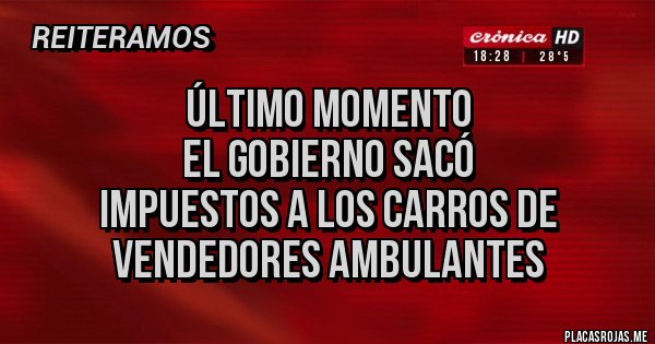Placas Rojas - ÚLTIMO MOMENTO
EL GOBIERNO SACÓ
IMPUESTOS A LOS CARROS DE VENDEDORES AMBULANTES