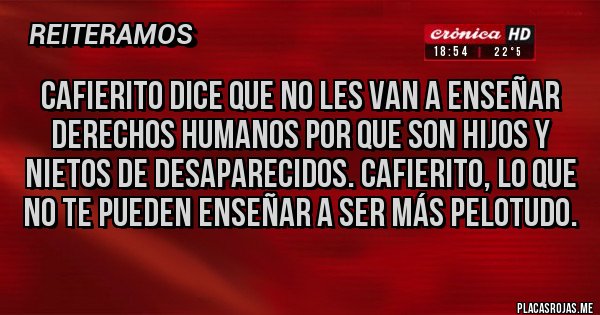 Placas Rojas - CAFIERito dice que no les van a enseñar derechos humanos por que son hijos y nietos de desaparecidos. CAFIERito, lo que no te pueden enseñar a ser más pelotudo.