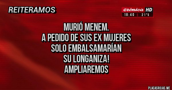Placas Rojas - Murió Menem.
A pedido de sus ex mujeres 
Solo embalsamarían 
Su longaniza!
Ampliaremos