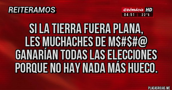 Placas Rojas - Si la Tierra fuera plana, 
les muchaches de M$#$#@ ganarían todas las elecciones porque no hay nada más hueco. 
