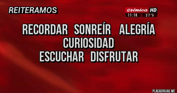 Placas Rojas - Recordar   sonreír    alegría   curiosidad
Escuchar   disfrutar
