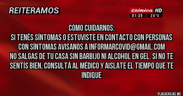 Placas Rojas - CÓMO CUIDARNOS: 
Si tenés síntomas o estuviste en contacto con personas con síntomas avisanos a informarcovid@gmail.com
No salgas de tu casa sin barbijo ni alcohol en gel. Si no te sentís bien, consultá al médico y aislate el tiempo que te indique