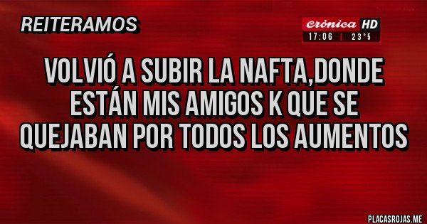 Placas Rojas - Volvió a subir la NAFTA,donde están mis amigos K que se quejaban por todos los aumentos 
