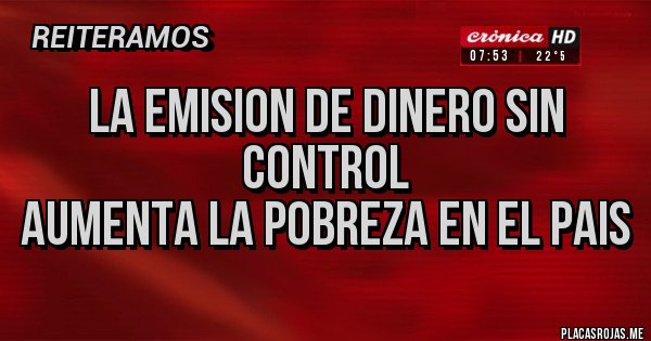 Placas Rojas - LA EMISION DE DINERO SIN CONTROL
AUMENTA LA POBREZA EN EL PAIS