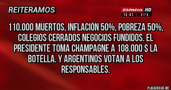 Placas Rojas - 110.000 muertos, inflación 50%, pobreza 50%, colegios cerrados negocios fundidos. El presidente toma champagne a 108.000 $ la botella. Y argentinos votan a los responsables.