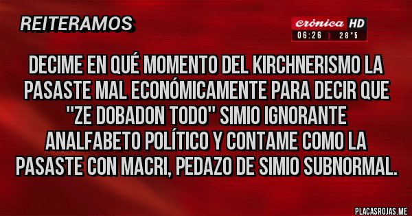 Placas Rojas - Decime en qué momento del Kirchnerismo la pasaste mal económicamente para decir que ''ze dobadon todo'' simio ignorante analfabeto político y contame como la pasaste con Macri, pedazo de simio subnormal.