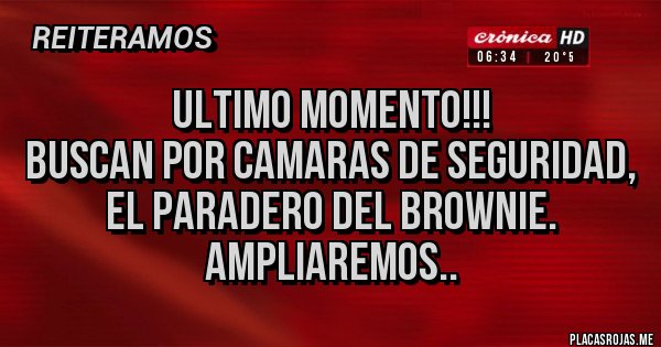 Placas Rojas - ULTIMO MOMENTO!!!
BUSCAN POR CAMARAS DE SEGURIDAD, EL PARADERO DEL BROWNIE.
AMPLIAREMOS..