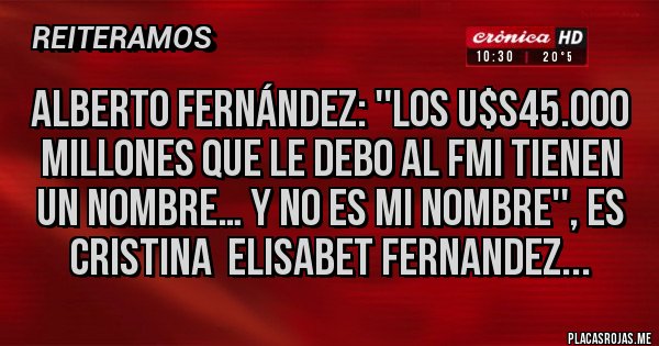 Placas Rojas - Alberto Fernández: ''Los u$s45.000 millones que le debo al FMI tienen un nombre… y no es mi nombre'', es Cristina  Elisabet Fernandez...
