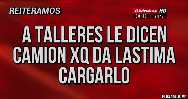 Placas Rojas - A TALLERES LE DICEN CAMION XQ DA LASTIMA CARGARLO