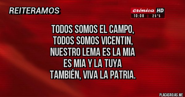 Placas Rojas - TODOS SOMOS EL CAMPO, 
TODOS SOMOS VICENTIN, 
NUESTRO LEMA ES LA MIA
 ES MIA Y LA TUYA 
TAMBIÉN, VIVA LA PATRIA.