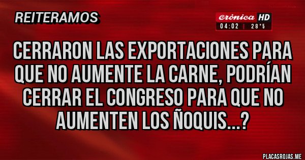 Placas Rojas - Cerraron las exportaciones para que no aumente la carne, podrían cerrar el Congreso para que no aumenten los Ñoquis...?