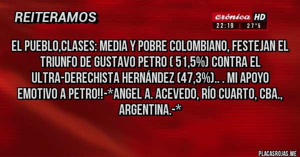 Placas Rojas - EL PUEBLO,CLASES: MEDIA Y POBRE COLOMBIANO, FESTEJAN EL TRIUNFO DE GUSTAVO PETRO ( 51,5%) CONTRA EL ULTRA-DERECHISTA HERNÁNDEZ (47,3%).. . MI APOYO EMOTIVO A PETRO!!-*Angel A. Acevedo, Río Cuarto, Cba., Argentina.-*
