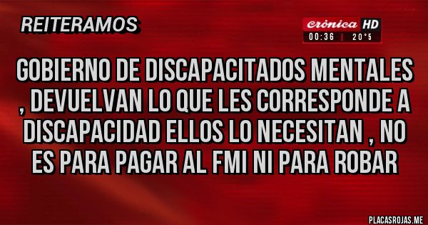 Placas Rojas - GOBIERNO DE DISCAPACITADOS MENTALES , DEVUELVAN LO QUE LES CORRESPONDE A DISCAPACIDAD ELLOS LO NECESITAN , NO ES PARA PAGAR AL FMI NI PARA ROBAR