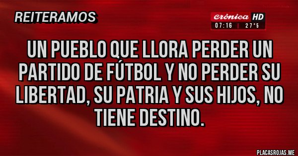 Placas Rojas - Un pueblo que llora perder un partido de fútbol y no perder su libertad, su patria y sus hijos, no tiene destino.
