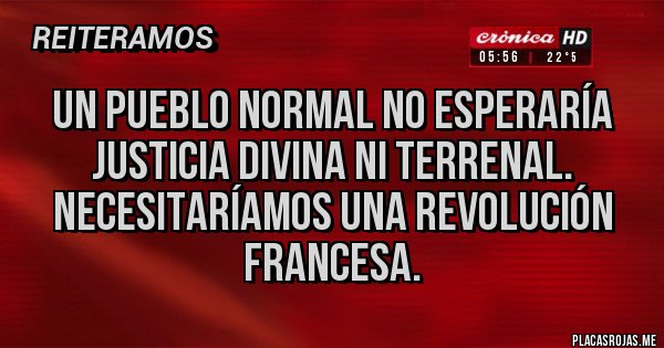 Placas Rojas - Un pueblo normal no esperaría justicia divina ni terrenal. Necesitaríamos una revolución francesa.