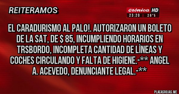 Placas Rojas - El Caradurismo al palo!. Autorizaron un Boleto de la SAT, de $ 85, Incumpliendo Horarios en Trsbordo, Incompleta cantidad de Lìneas y Coches circulando y Falta de Higiene.-** Angel A. Acevedo, Denunciante Legal.-** Placas Rojas - El Caradurismo al palo!. Autorizaron un Boleto de la SAT, de $ 85, Incumpliendo Horarios en Trsbordo, Incompleta cantidad de Lìneas y Coches circulando y Falta de Higiene.-** Angel A. Acevedo, Denunciante Legal.-**